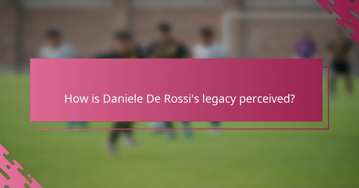 How is Daniele De Rossi's legacy perceived?