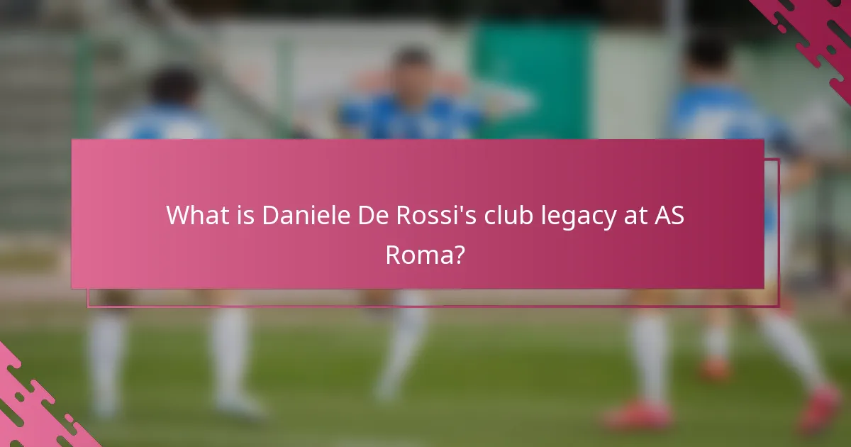 What is Daniele De Rossi's club legacy at AS Roma?
